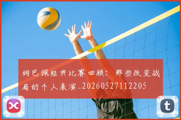 姆巴佩经典比赛回顾：那些改变战局的个人表演_20260527112205