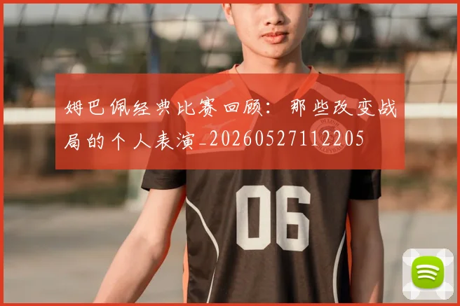 姆巴佩经典比赛回顾：那些改变战局的个人表演_20260527112205