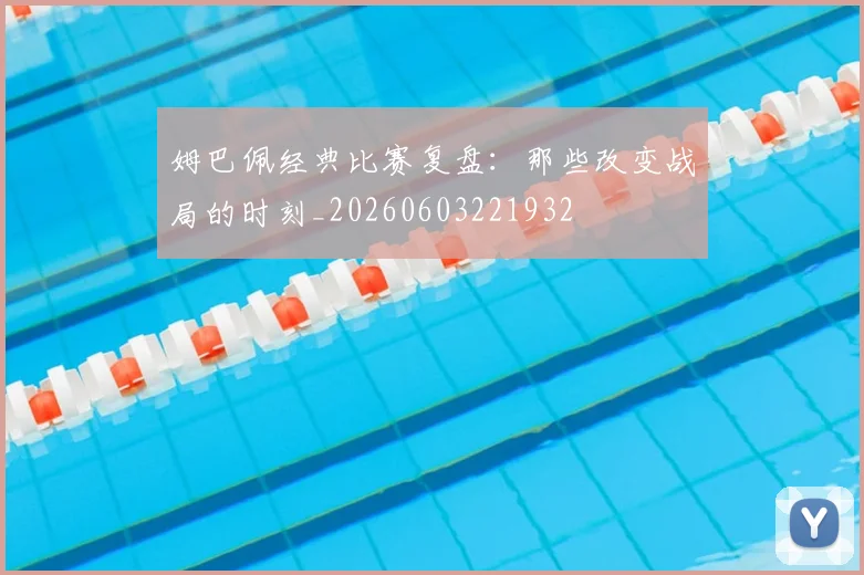 姆巴佩经典比赛复盘:那些改变战局的时刻_20260603221932