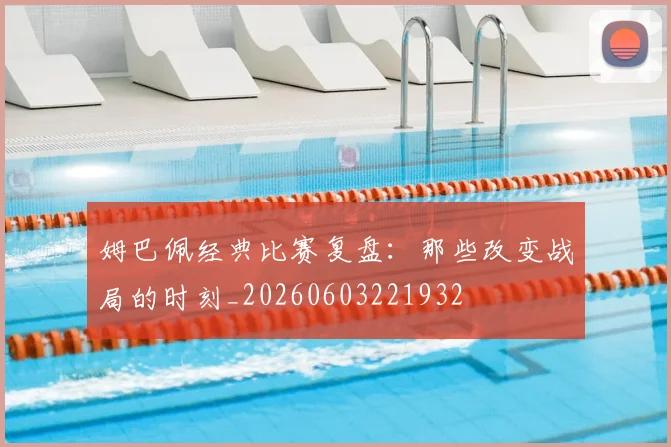 姆巴佩经典比赛复盘:那些改变战局的时刻_20260603221932
