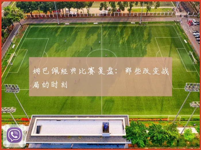 姆巴佩经典比赛复盘:那些改变战局的时刻